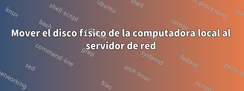 Mover el disco físico de la computadora local al servidor de red