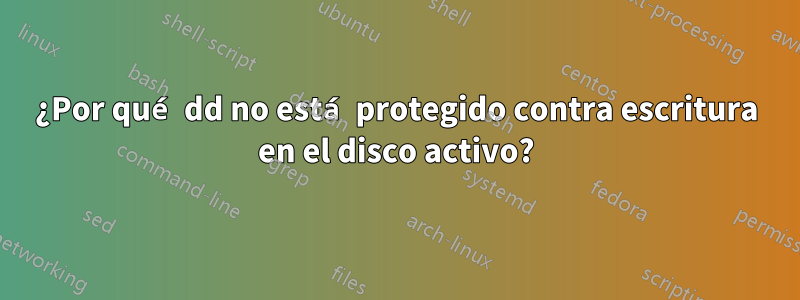¿Por qué dd no está protegido contra escritura en el disco activo?
