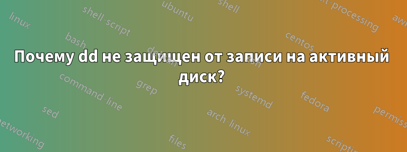 Почему dd не защищен от записи на активный диск?