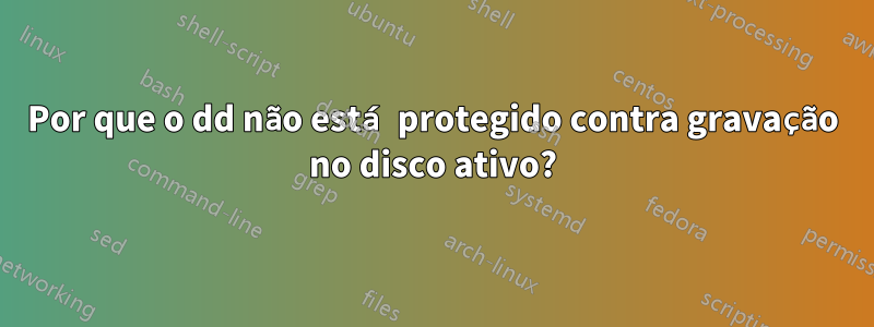 Por que o dd não está protegido contra gravação no disco ativo?