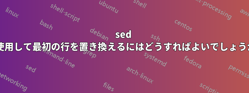 sed を使用して最初の行を置き換えるにはどうすればよいでしょうか?