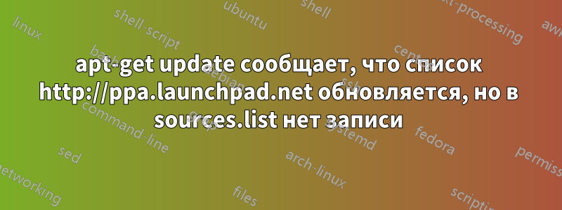 apt-get update сообщает, что список http://ppa.launchpad.net обновляется, но в sources.list нет записи