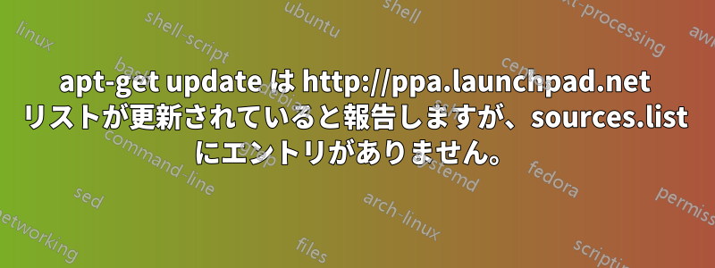 apt-get update は http://ppa.launchpad.net リストが更新されていると報告しますが、sources.list にエントリがありません。