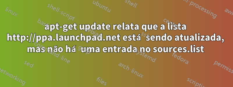 apt-get update relata que a lista http://ppa.launchpad.net está sendo atualizada, mas não há uma entrada no sources.list