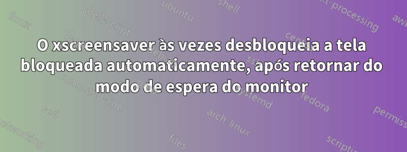 O xscreensaver às vezes desbloqueia a tela bloqueada automaticamente, após retornar do modo de espera do monitor