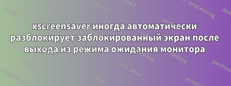 xscreensaver иногда автоматически разблокирует заблокированный экран после выхода из режима ожидания монитора
