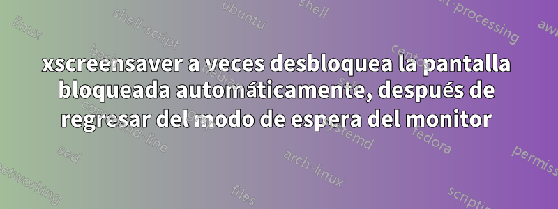 xscreensaver a veces desbloquea la pantalla bloqueada automáticamente, después de regresar del modo de espera del monitor