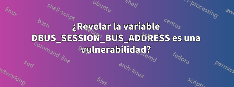 ¿Revelar la variable DBUS_SESSION_BUS_ADDRESS es una vulnerabilidad?