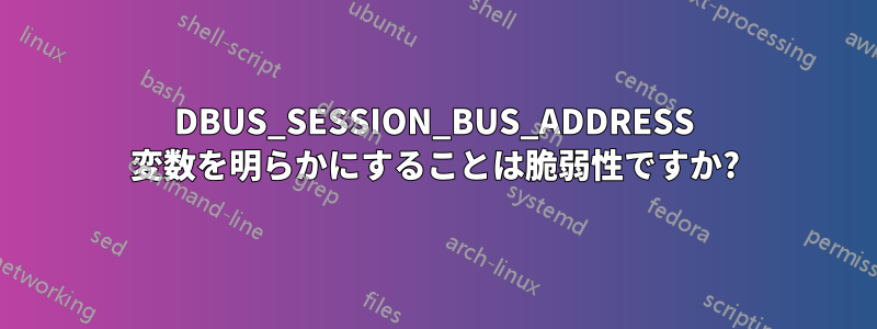 DBUS_SESSION_BUS_ADDRESS 変数を明らかにすることは脆弱性ですか?