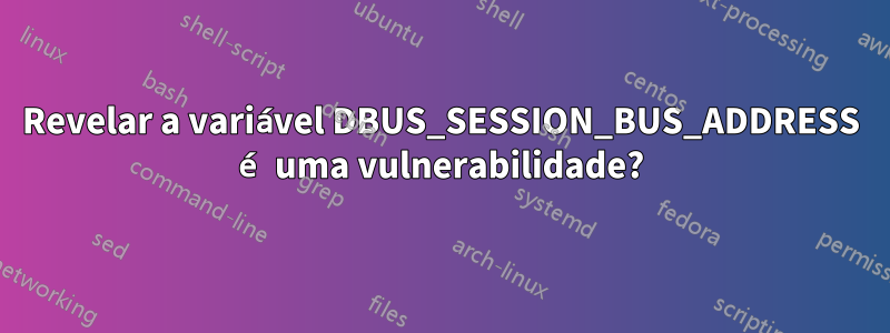 Revelar a variável DBUS_SESSION_BUS_ADDRESS é uma vulnerabilidade?