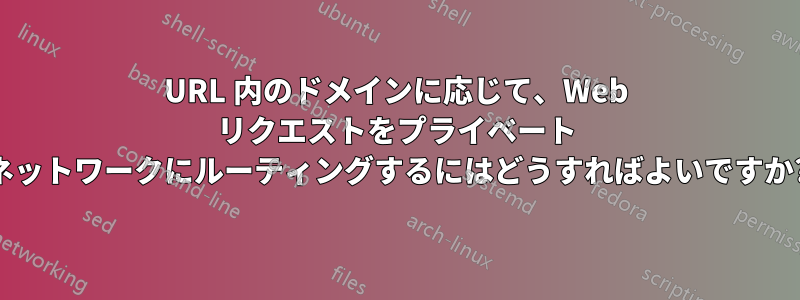 URL 内のドメインに応じて、Web リクエストをプライベート ネットワークにルーティングするにはどうすればよいですか?