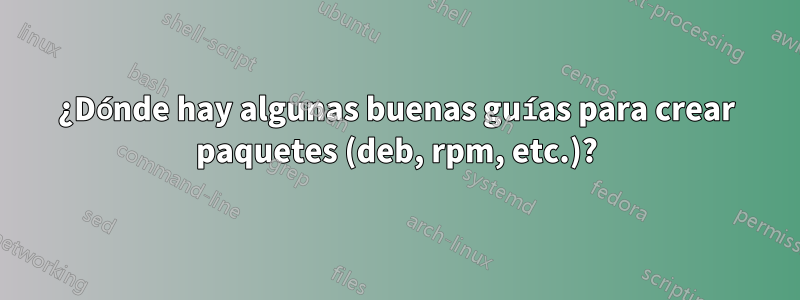 ¿Dónde hay algunas buenas guías para crear paquetes (deb, rpm, etc.)?
