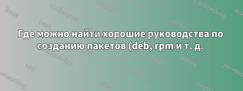 Где можно найти хорошие руководства по созданию пакетов (deb, rpm и т. д.)?