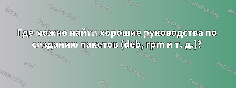 Где можно найти хорошие руководства по созданию пакетов (deb, rpm и т. д.)?