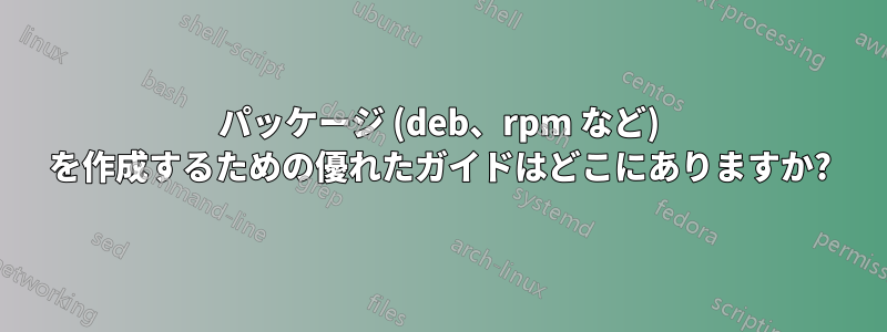 パッケージ (deb、rpm など) を作成するための優れたガイドはどこにありますか?