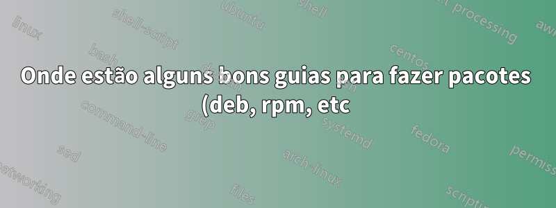 Onde estão alguns bons guias para fazer pacotes (deb, rpm, etc)?