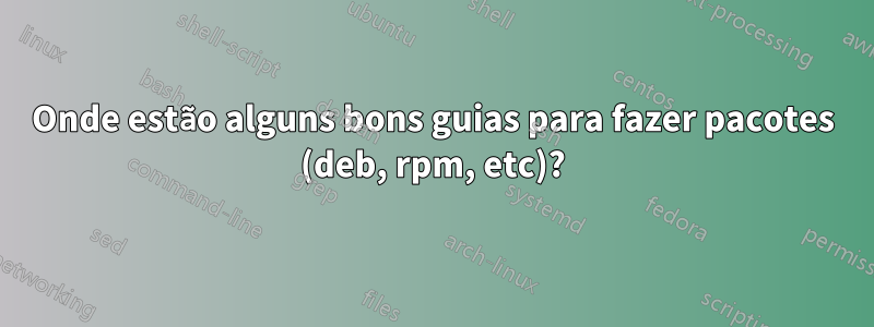 Onde estão alguns bons guias para fazer pacotes (deb, rpm, etc)?