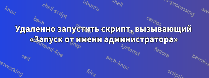 Удаленно запустить скрипт, вызывающий «Запуск от имени администратора»