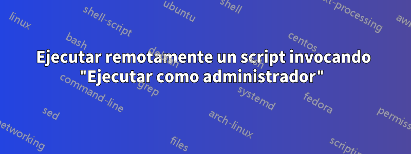 Ejecutar remotamente un script invocando "Ejecutar como administrador"