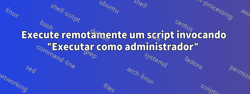 Execute remotamente um script invocando "Executar como administrador"