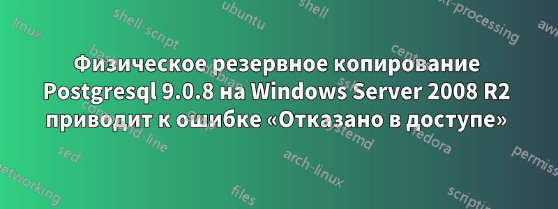 Физическое резервное копирование Postgresql 9.0.8 на Windows Server 2008 R2 приводит к ошибке «Отказано в доступе»