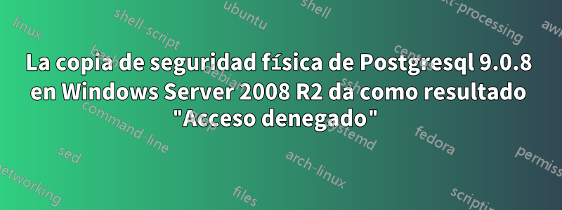 La copia de seguridad física de Postgresql 9.0.8 en Windows Server 2008 R2 da como resultado "Acceso denegado"