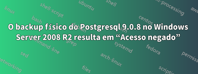 O backup físico do Postgresql 9.0.8 no Windows Server 2008 R2 resulta em “Acesso negado”