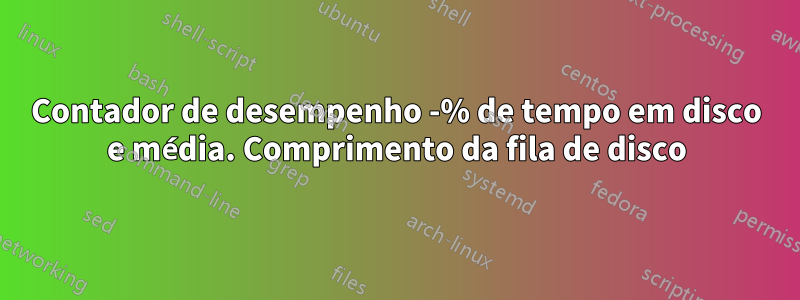 Contador de desempenho -% de tempo em disco e média. Comprimento da fila de disco