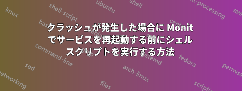 クラッシュが発生した場合に Monit でサービスを再起動する前にシェル スクリプトを実行する方法