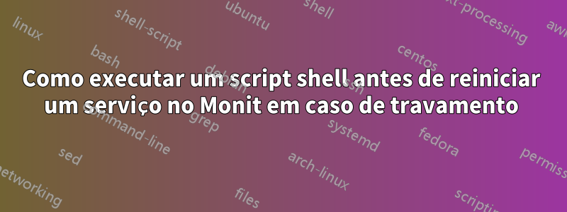 Como executar um script shell antes de reiniciar um serviço no Monit em caso de travamento