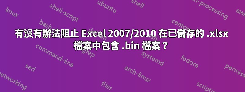 有沒有辦法阻止 Excel 2007/2010 在已儲存的 .xlsx 檔案中包含 .bin 檔案？