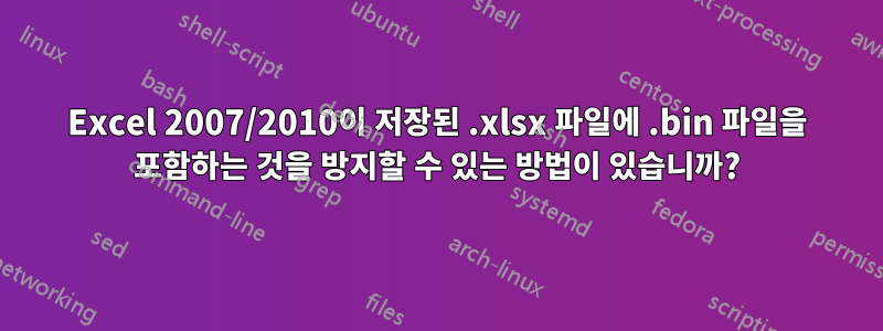 Excel 2007/2010이 저장된 .xlsx 파일에 .bin 파일을 포함하는 것을 방지할 수 있는 방법이 있습니까?