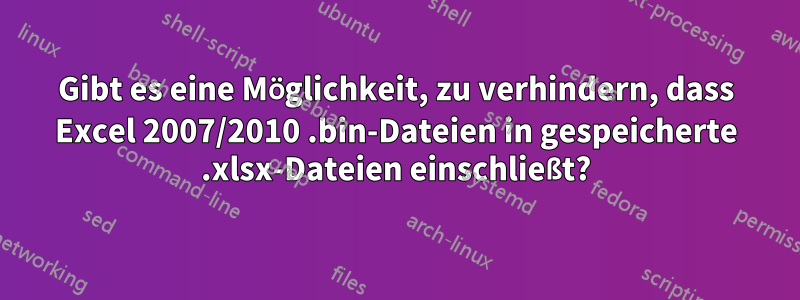 Gibt es eine Möglichkeit, zu verhindern, dass Excel 2007/2010 .bin-Dateien in gespeicherte .xlsx-Dateien einschließt?