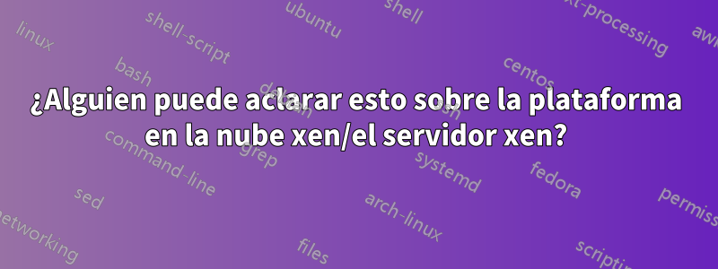 ¿Alguien puede aclarar esto sobre la plataforma en la nube xen/el servidor xen?