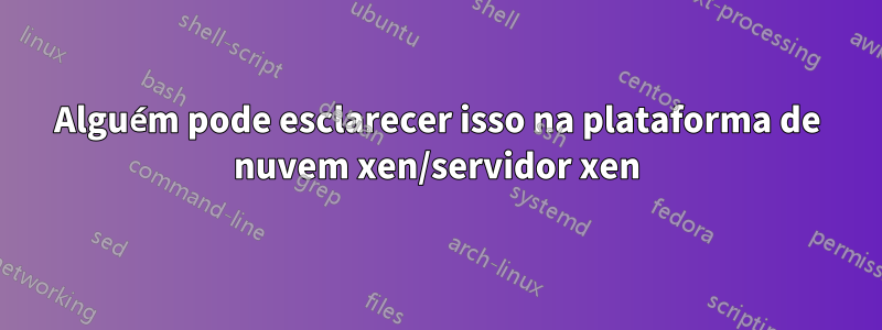 Alguém pode esclarecer isso na plataforma de nuvem xen/servidor xen