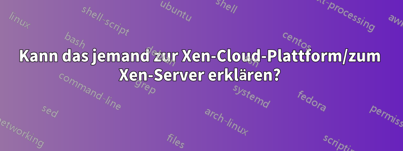 Kann das jemand zur Xen-Cloud-Plattform/zum Xen-Server erklären?