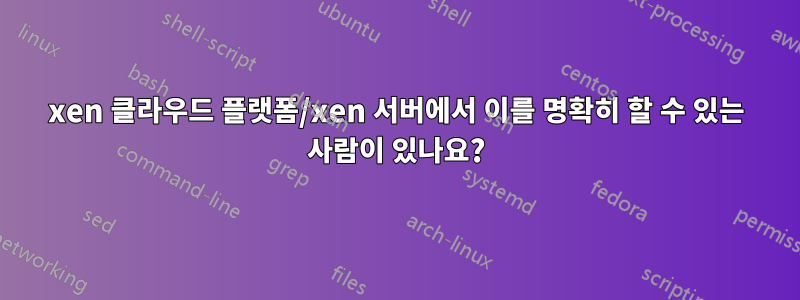 xen 클라우드 플랫폼/xen 서버에서 이를 명확히 할 수 있는 사람이 있나요?