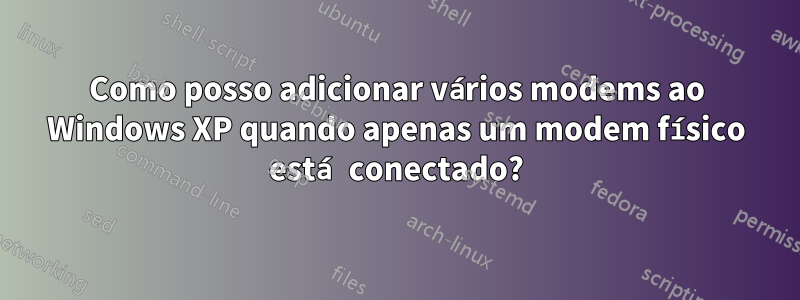 Como posso adicionar vários modems ao Windows XP quando apenas um modem físico está conectado?