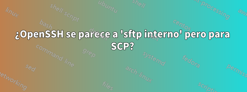 ¿OpenSSH se parece a 'sftp interno' pero para SCP?