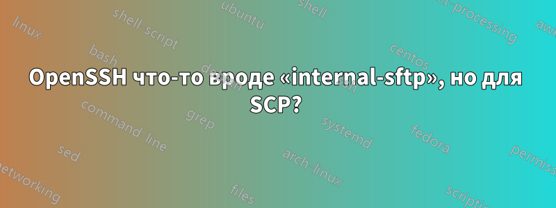 OpenSSH что-то вроде «internal-sftp», но для SCP?