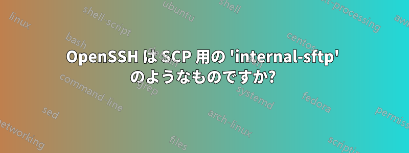 OpenSSH は SCP 用の 'internal-sftp' のようなものですか?