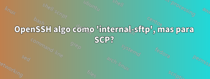 OpenSSH algo como 'internal-sftp', mas para SCP?