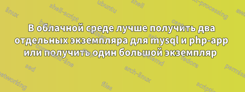 В облачной среде лучше получить два отдельных экземпляра для mysql и php-app или получить один большой экземпляр 