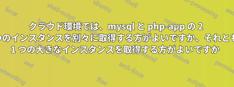 クラウド環境では、mysql と php-app の 2 つのインスタンスを別々に取得する方がよいですか、それとも 1 つの大きなインスタンスを取得する方がよいですか 