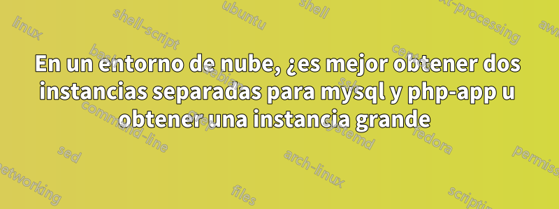 En un entorno de nube, ¿es mejor obtener dos instancias separadas para mysql y php-app u obtener una instancia grande 