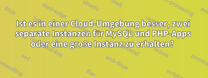 Ist es in einer Cloud-Umgebung besser, zwei separate Instanzen für MySQL und PHP-Apps oder eine große Instanz zu erhalten? 