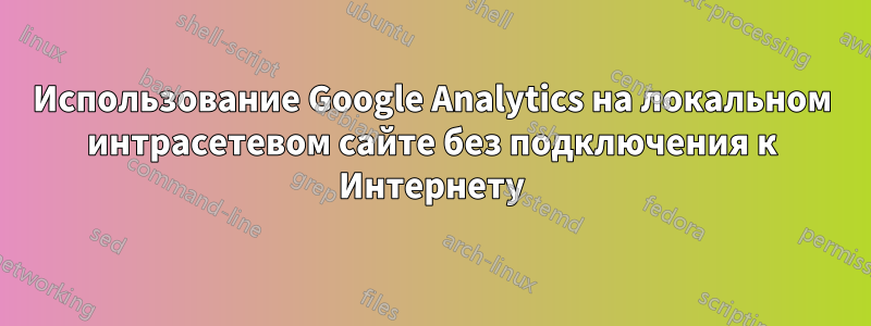 Использование Google Analytics на локальном интрасетевом сайте без подключения к Интернету