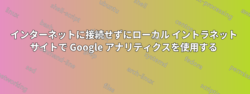 インターネットに接続せずにローカル イントラネット サイトで Google アナリティクスを使用する