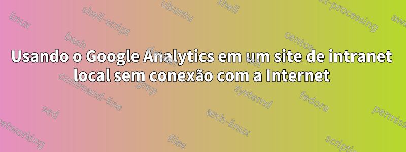 Usando o Google Analytics em um site de intranet local sem conexão com a Internet