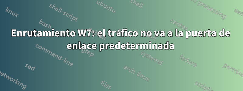 Enrutamiento W7: el tráfico no va a la puerta de enlace predeterminada